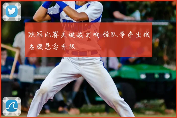 欧冠比赛关键战打响 强队争夺出线名额悬念升级