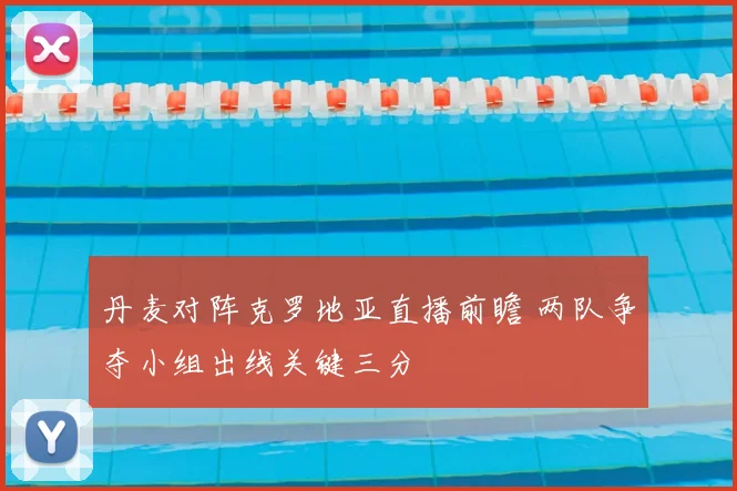 丹麦对阵克罗地亚直播前瞻 两队争夺小组出线关键三分