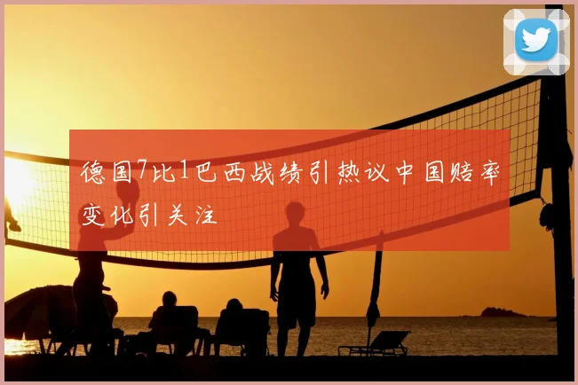 德国7比1巴西战绩引热议中国赔率变化引关注