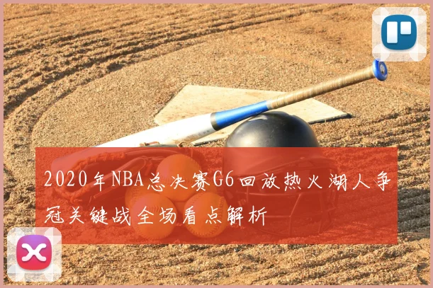 2020年NBA总决赛G6回放热火湖人争冠关键战全场看点解析