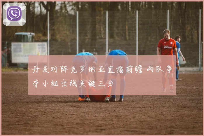 丹麦对阵克罗地亚直播前瞻 两队争夺小组出线关键三分