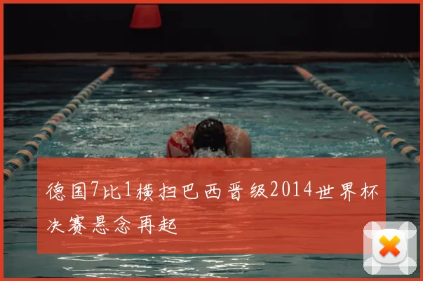 德国7比1横扫巴西晋级2014世界杯决赛悬念再起