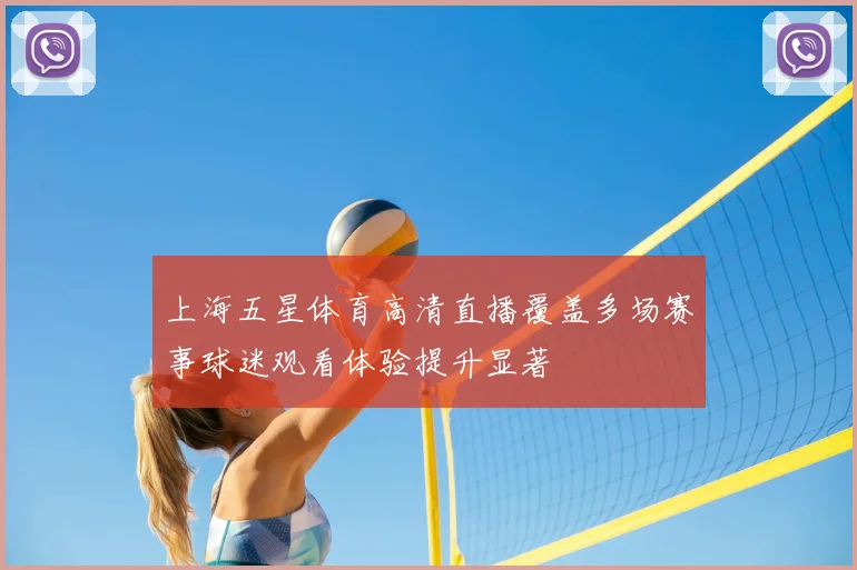 上海五星体育高清直播覆盖多场赛事球迷观看体验提升显著