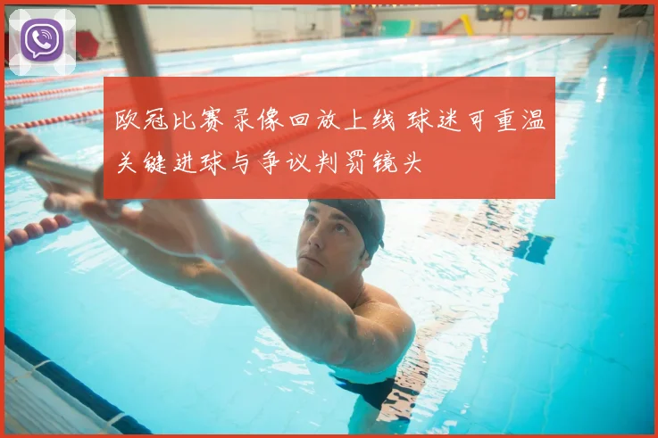 欧冠比赛录像回放上线 球迷可重温关键进球与争议判罚镜头