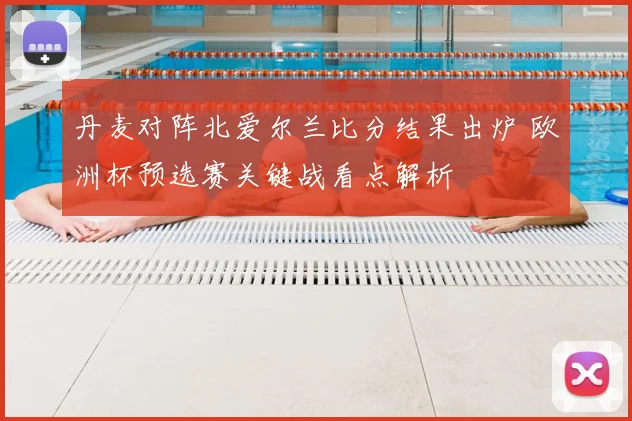 丹麦对阵北爱尔兰比分结果出炉 欧洲杯预选赛关键战看点解析