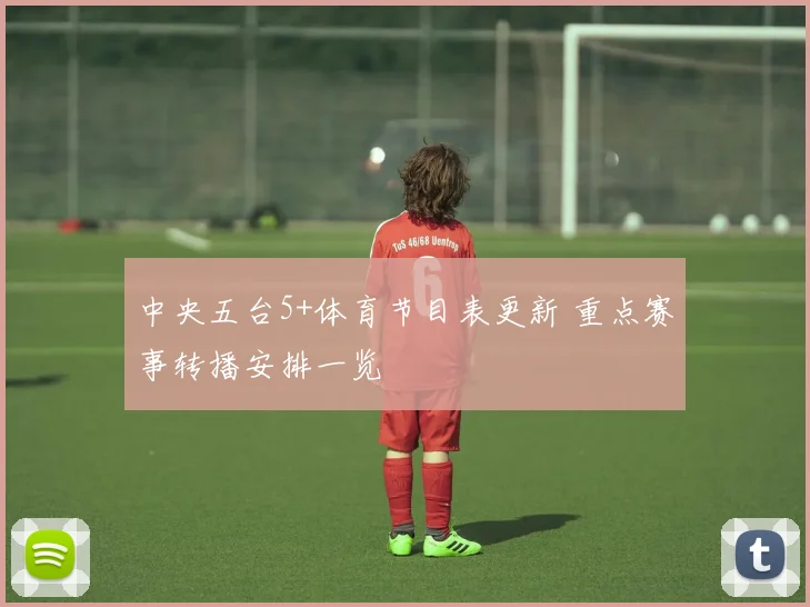 中央五台5+体育节目表更新 重点赛事转播安排一览