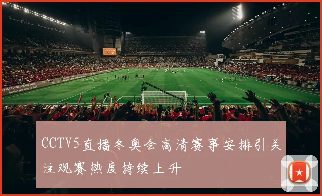 CCTV5直播冬奥会高清赛事安排引关注观赛热度持续上升