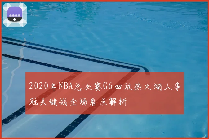 2020年NBA总决赛G6回放热火湖人争冠关键战全场看点解析
