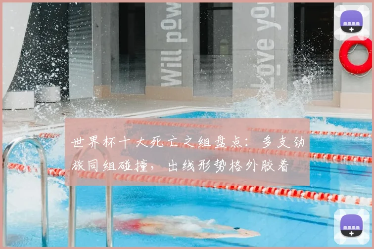 世界杯十大死亡之组盘点：多支劲旅同组碰撞，出线形势格外胶着