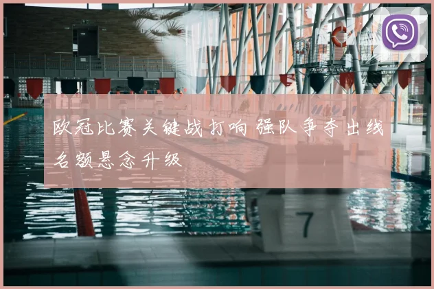 欧冠比赛关键战打响 强队争夺出线名额悬念升级