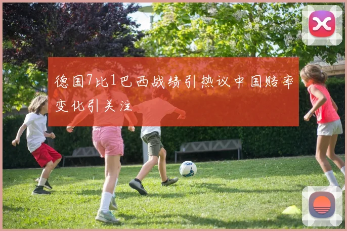 德国7比1巴西战绩引热议中国赔率变化引关注