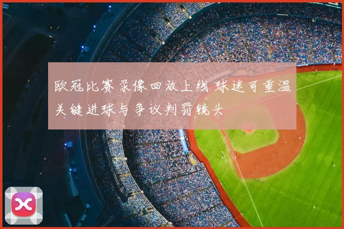 欧冠比赛录像回放上线 球迷可重温关键进球与争议判罚镜头