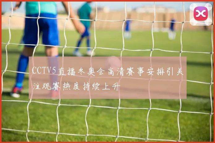 CCTV5直播冬奥会高清赛事安排引关注观赛热度持续上升