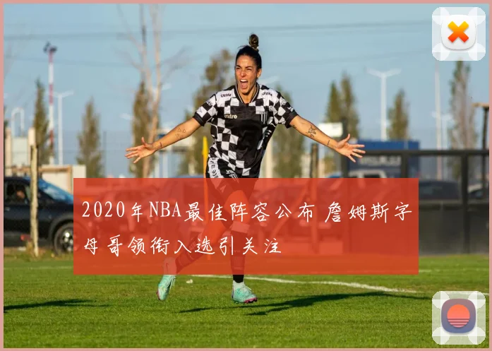 2020年NBA最佳阵容公布 詹姆斯字母哥领衔入选引关注